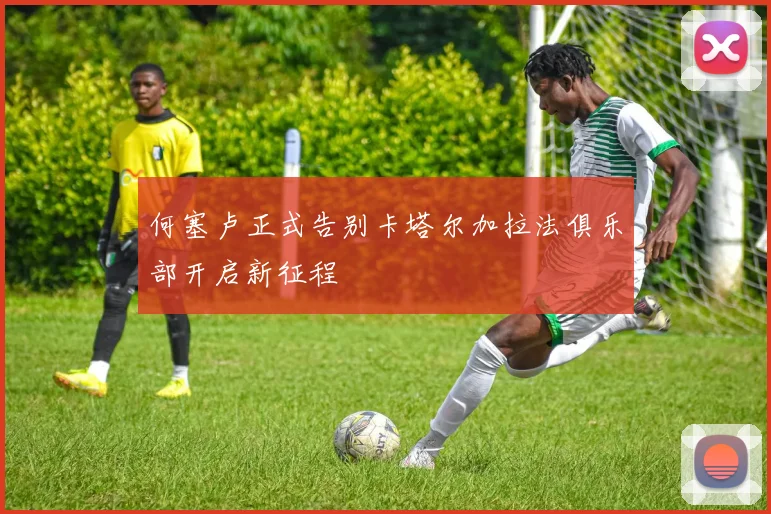 何塞卢正式告别卡塔尔加拉法俱乐部开启新征程